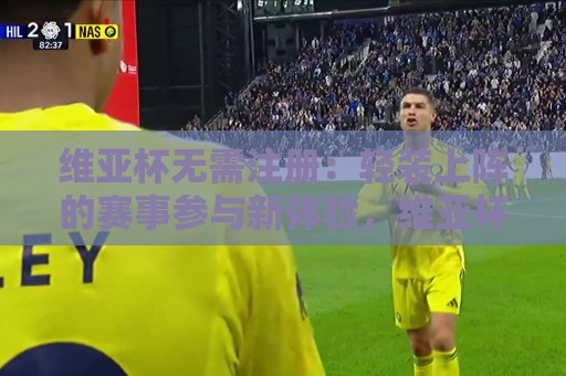 维亚杯无需注册:轻装上阵的赛事参与新体验,维亚杯无需注册背后藏着怎样的流畅逻辑?🕋最全手机信誉体球网半全场动画水位精彩片段流畅代理 维亚杯无需注册:轻装上阵的赛事参与新体验,维亚杯无需注册背后藏着怎样的流畅逻辑?🕋最全手机信誉体球网半全场动画水位精彩片段流畅代理