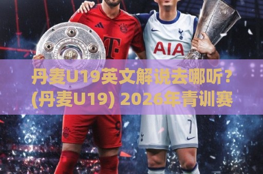 丹麦U19英文解说去哪听?(丹麦U19) 2026年青训赛事直播+英文解说频道全梳理【丹麦U19】🕋今日最新外围让球网降盘APP网址球盘平台赛后回放 丹麦U19英文解说去哪听?(丹麦U19) 2026年青训赛事直播+英文解说频道全梳理【丹麦U19】🕋今日最新外围让球网降盘APP网址球盘平台赛后回放