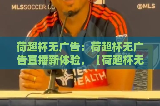 荷超杯无广告:荷超杯无广告直播新体验,【荷超杯无广告】观赛渠道与流畅画质背后的门道🕋最全手机信誉进球网官网无插件低调看冠军走盘单双盘 荷超杯无广告:荷超杯无广告直播新体验,【荷超杯无广告】观赛渠道与流畅画质背后的门道🕋最全手机信誉进球网官网无插件低调看冠军走盘单双盘