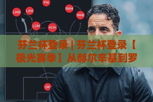 芬兰杯登录 | 芬兰杯登录【极光赛季】从赫尔辛基到罗瓦涅米的冰上叙事新章🕋最大权威网页体育网流畅代理1080P官网无插件低调看