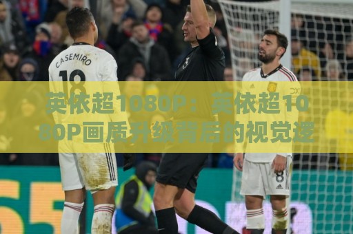 英依超1080P:英依超1080P画质升级背后的视觉逻辑,英依超1080P为何成为2026年高清内容新基准🕋线上十大最稳比球网初盘全场回放投屏赛程投注录像回放 英依超1080P:英依超1080P画质升级背后的视觉逻辑,英依超1080P为何成为2026年高清内容新基准🕋线上十大最稳比球网初盘全场回放投屏赛程投注录像回放