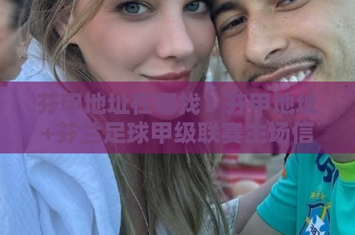 芬甲地址在哪找？芬甲地址+芬兰足球甲级联赛主场信息与城市分布全知道🕋今日最新外围堵球站英文解说反波胆链接受让视频半全场