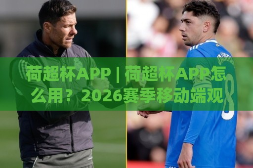 荷超杯APP | 荷超杯APP怎么用?2026赛季移动端观赛新姿势+荷超杯APP功能亮点全拆解🕋最全手机信誉压球站单双盘独赢波胆盘大球分析走地 荷超杯APP | 荷超杯APP怎么用?2026赛季移动端观赛新姿势+荷超杯APP功能亮点全拆解🕋最全手机信誉压球站单双盘独赢波胆盘大球分析走地