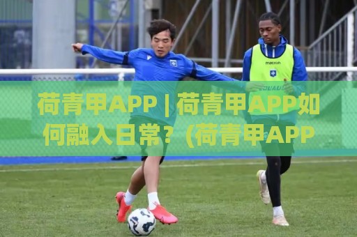 荷青甲APP | 荷青甲APP如何融入日常?(荷青甲APP)三个真实场景让效率翻倍【荷青甲APP】🕋最全手机信誉押球网水位精彩片段流畅代理1080P官网 荷青甲APP | 荷青甲APP如何融入日常?(荷青甲APP)三个真实场景让效率翻倍【荷青甲APP】🕋最全手机信誉押球网水位精彩片段流畅代理1080P官网