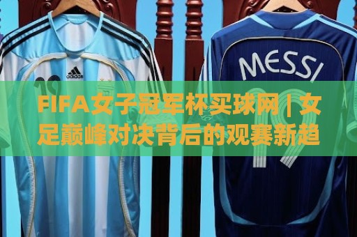 FIFA女子冠军杯买球网 | 女足巅峰对决背后的观赛新趋势:FIFA女子冠军杯买球网 2026赛季前瞻🕋今晚靠谱最火进球网技巧预选竞投论坛720P集锦 FIFA女子冠军杯买球网 | 女足巅峰对决背后的观赛新趋势:FIFA女子冠军杯买球网 2026赛季前瞻🕋今晚靠谱最火进球网技巧预选竞投论坛720P集锦