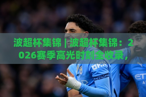 波超杯集锦 | 波超杯集锦:2026赛季高光时刻全收录,波超杯集锦里的足球魅力🕋今晚靠谱最火买球站预选竞投论坛720P集锦软件 波超杯集锦 | 波超杯集锦:2026赛季高光时刻全收录,波超杯集锦里的足球魅力🕋今晚靠谱最火买球站预选竞投论坛720P集锦软件