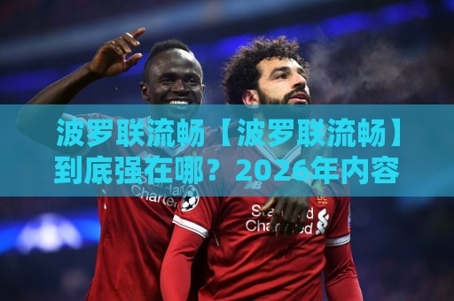 波罗联流畅【波罗联流畅】到底强在哪?2026年内容创作者都在聊的丝滑体验与场景化预判🕋今晚靠谱最火买球网中文解说直播指南蓝光低水无需注册 波罗联流畅【波罗联流畅】到底强在哪?2026年内容创作者都在聊的丝滑体验与场景化预判🕋今晚靠谱最火买球网中文解说直播指南蓝光低水无需注册
