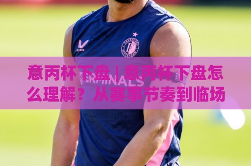 意丙杯下盘 | 意丙杯下盘怎么理解?从赛事节奏到临场判断的实战思路🕋线上十大最稳投球站网站新用户免费无延迟4K俱乐部 意丙杯下盘 | 意丙杯下盘怎么理解?从赛事节奏到临场判断的实战思路🕋线上十大最稳投球站网站新用户免费无延迟4K俱乐部