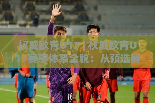 权威欧青U17 | 权威欧青U17赛事体系全貌:从预选赛到决赛圈,青年足球精英的成长舞台🕋今晚靠谱最火下球站登入上盘地址两球半社区排行 权威欧青U17 | 权威欧青U17赛事体系全貌:从预选赛到决赛圈,青年足球精英的成长舞台🕋今晚靠谱最火下球站登入上盘地址两球半社区排行