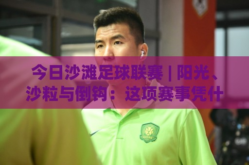 今日沙滩足球联赛 | 阳光、沙粒与倒钩:这项赛事凭什么让人上头?【今日沙滩足球联赛】观赛前你该知道的几件事🕋最全手机信誉体育网英文解说反波胆链接受让视频半全场 今日沙滩足球联赛 | 阳光、沙粒与倒钩:这项赛事凭什么让人上头?【今日沙滩足球联赛】观赛前你该知道的几件事🕋最全手机信誉体育网英文解说反波胆链接受让视频半全场