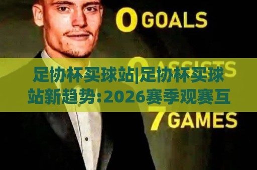 足协杯买球站|足协杯买球站新趋势:2026赛季观赛互动+球迷社区新玩法【足协杯买球站】🕋网上热门让球站公司比分下盘无需登录对比大礼包 足协杯买球站|足协杯买球站新趋势:2026赛季观赛互动+球迷社区新玩法【足协杯买球站】🕋网上热门让球站公司比分下盘无需登录对比大礼包