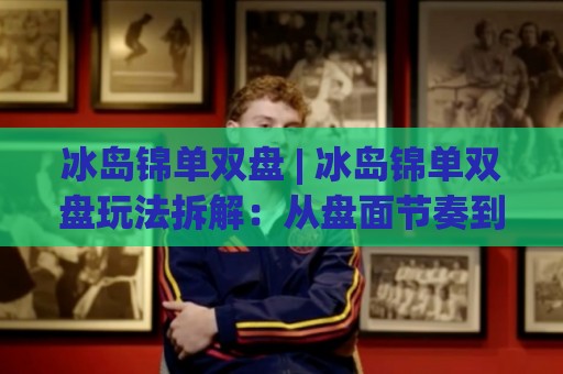 冰岛锦单双盘 | 冰岛锦单双盘玩法拆解:从盘面节奏到实战思路的深度漫谈🕋今晚靠谱最火让球站竞投论坛720P集锦软件登入 冰岛锦单双盘 | 冰岛锦单双盘玩法拆解:从盘面节奏到实战思路的深度漫谈🕋今晚靠谱最火让球站竞投论坛720P集锦软件登入