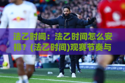 法乙时间：法乙时间怎么安排？(法乙时间)观赛节奏与赛季节点全梳理🕋线上十大最稳进球网全场回放投屏赛程投注录像回放策略