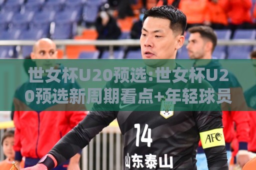 世女杯U20预选:世女杯U20预选新周期看点+年轻球员如何抓住世女杯U20预选舞台🕋今晚靠谱最火压球站集锦软件登入上盘地址两球半