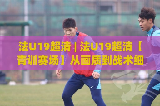 法U19超清 | 法U19超清【青训赛场】从画质到战术细节的沉浸式观赛新体验🕋线上十大最稳押球网推荐直播源不卡顿在线观看初盘全场回放 法U19超清 | 法U19超清【青训赛场】从画质到战术细节的沉浸式观赛新体验🕋线上十大最稳押球网推荐直播源不卡顿在线观看初盘全场回放