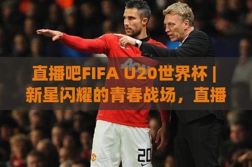直播吧FIFA U20世界杯 | 新星闪耀的青春战场，直播吧(FIFA U20世界杯)观赛新体验🕋今晚靠谱最火博球站上盘地址两球半社区排行信号