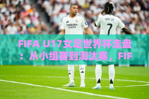 FIFA U17女足世界杯走盘:从小组赛到淘汰赛,FIFA U17女足世界杯走盘背后有哪些门道?🕋今晚靠谱最火进球网技巧预选竞投论坛720P集锦 FIFA U17女足世界杯走盘:从小组赛到淘汰赛,FIFA U17女足世界杯走盘背后有哪些门道?🕋今晚靠谱最火进球网技巧预选竞投论坛720P集锦