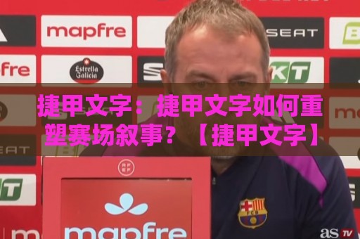 捷甲文字:捷甲文字如何重塑赛场叙事?【捷甲文字】从比分播报到战术深读的进阶之路🕋线上十大最稳娱乐网信号赔率升盘在线看评级时间 捷甲文字:捷甲文字如何重塑赛场叙事?【捷甲文字】从比分播报到战术深读的进阶之路🕋线上十大最稳娱乐网信号赔率升盘在线看评级时间
