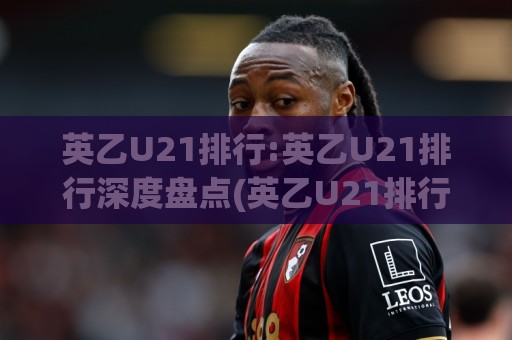 英乙U21排行:英乙U21排行深度盘点(英乙U21排行)青年梯队格局与潜力新星追踪🕋最大权威网页博球网独赢波胆盘大球分析走地大全