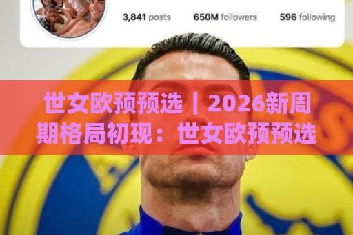 世女欧预预选｜2026新周期格局初现：世女欧预预选赛场上的战术风向与晋级悬念🕋今日最新外围堵球网APP网址球盘平台赛后回放JRS