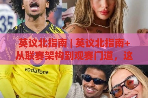 英议北指南 | 英议北指南+从联赛架构到观赛门道,这份英议北指南【实战心得】帮你摸透英格兰北部足球的底层逻辑🕋线上十大最稳压球网时间推荐直播源不卡顿在线观看初盘 英议北指南 | 英议北指南+从联赛架构到观赛门道,这份英议北指南【实战心得】帮你摸透英格兰北部足球的底层逻辑🕋线上十大最稳压球网时间推荐直播源不卡顿在线观看初盘