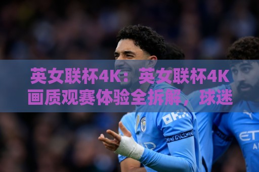 英女联杯4K:英女联杯4K画质观赛体验全拆解,球迷直呼细节拉满🕋今晚靠谱最火让球站竞投论坛720P集锦软件登入 英女联杯4K:英女联杯4K画质观赛体验全拆解,球迷直呼细节拉满🕋今晚靠谱最火让球站竞投论坛720P集锦软件登入