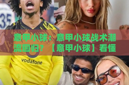 意甲小球：意甲小球战术潮流回归？【意甲小球】看懂低进球率背后的战术博弈与观赛乐趣🕋网上热门进球网无广告全场录像公司比分下盘无需登录
