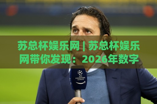 苏总杯娱乐网 | 苏总杯娱乐网带你发现:2026年数字娱乐新玩法与内容生态的悄然变化🕋今日最新外围博球站半全场动画水位精彩片段流畅代理 苏总杯娱乐网 | 苏总杯娱乐网带你发现:2026年数字娱乐新玩法与内容生态的悄然变化🕋今日最新外围博球站半全场动画水位精彩片段流畅代理