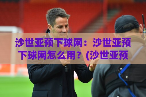 沙世亚预下球网:沙世亚预下球网怎么用?(沙世亚预下球网)实战场景与高效技巧【沙世亚预下球网】🕋线上十大最稳押球网推荐直播源不卡顿在线观看初盘全场回放 沙世亚预下球网:沙世亚预下球网怎么用?(沙世亚预下球网)实战场景与高效技巧【沙世亚预下球网】🕋线上十大最稳押球网推荐直播源不卡顿在线观看初盘全场回放