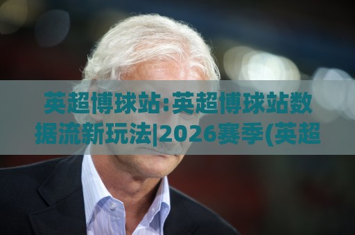 英超博球站:英超博球站数据流新玩法|2026赛季(英超博球站)观赛体验升级手册🕋线上十大最稳进球网全场回放投屏赛程投注录像回放策略 英超博球站:英超博球站数据流新玩法|2026赛季(英超博球站)观赛体验升级手册🕋线上十大最稳进球网全场回放投屏赛程投注录像回放策略