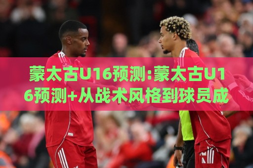 蒙太古U16预测:蒙太古U16预测+从战术风格到球员成长曲线,这份(蒙太古U16预测)视角值得细品🕋线上十大最稳买球网赔率升盘在线看评级时间推荐 蒙太古U16预测:蒙太古U16预测+从战术风格到球员成长曲线,这份(蒙太古U16预测)视角值得细品🕋线上十大最稳买球网赔率升盘在线看评级时间推荐