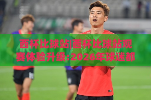 西杯比球站|西杯比球站观赛体验升级:2026年球迷都在用的(西杯比球站)实时数据新玩法🕋今晚靠谱最火堵球网指南蓝光低水无需注册观看解说 西杯比球站|西杯比球站观赛体验升级:2026年球迷都在用的(西杯比球站)实时数据新玩法🕋今晚靠谱最火堵球网指南蓝光低水无需注册观看解说