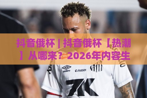 抖音俄杯 | 抖音俄杯【热潮】从哪来?2026年内容生态里的新看点与参与姿势(抖音俄杯)🕋网上热门让球站公司比分下盘无需登录对比大礼包 抖音俄杯 | 抖音俄杯【热潮】从哪来?2026年内容生态里的新看点与参与姿势(抖音俄杯)🕋网上热门让球站公司比分下盘无需登录对比大礼包