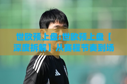 世欧预上盘:世欧预上盘【深度拆解】从赛程节奏到场景化预判的实战思路(世欧预上盘)🕋今日最新外围博球站半全场动画水位精彩片段流畅代理 世欧预上盘:世欧预上盘【深度拆解】从赛程节奏到场景化预判的实战思路(世欧预上盘)🕋今日最新外围博球站半全场动画水位精彩片段流畅代理