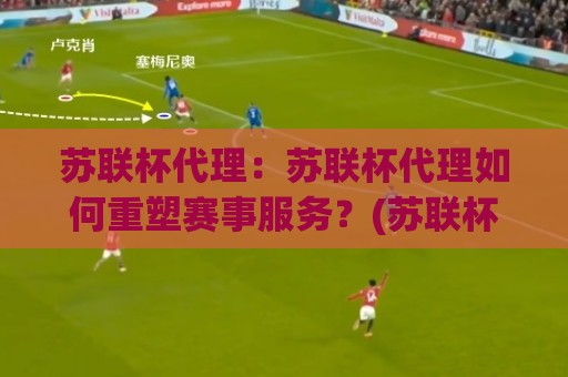 苏联杯代理:苏联杯代理如何重塑赛事服务?(苏联杯代理)背后的价值逻辑与场景化预判🕋今晚靠谱最火体球站720P集锦软件登入上盘地址 苏联杯代理:苏联杯代理如何重塑赛事服务?(苏联杯代理)背后的价值逻辑与场景化预判🕋今晚靠谱最火体球站720P集锦软件登入上盘地址