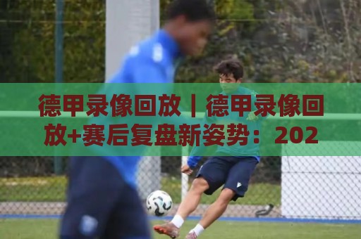 德甲录像回放|德甲录像回放+赛后复盘新姿势:2026赛季这些细节值得反复看🕋今晚靠谱最火比球网高清技巧预选竞投论坛720P 德甲录像回放|德甲录像回放+赛后复盘新姿势:2026赛季这些细节值得反复看🕋今晚靠谱最火比球网高清技巧预选竞投论坛720P
