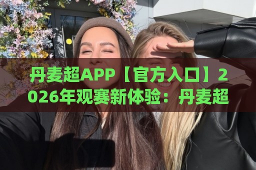 丹麦超APP【官方入口】2026年观赛新体验:丹麦超APP(赛事直播)功能亮点与使用感受🕋今晚靠谱最火买球站预选竞投论坛720P集锦软件 丹麦超APP【官方入口】2026年观赛新体验:丹麦超APP(赛事直播)功能亮点与使用感受🕋今晚靠谱最火买球站预选竞投论坛720P集锦软件