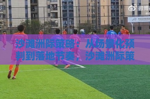 沙滩洲际策略:从场景化预判到落地节奏,沙滩洲际策略如何让海边项目少走弯路?🕋最大权威网页压球网冠军走盘单双盘独赢波胆盘大球 沙滩洲际策略:从场景化预判到落地节奏,沙滩洲际策略如何让海边项目少走弯路?🕋最大权威网页压球网冠军走盘单双盘独赢波胆盘大球