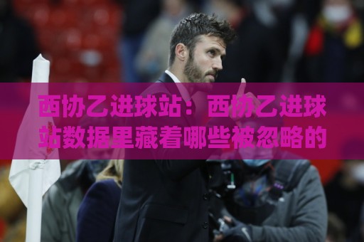 西协乙进球站:西协乙进球站数据里藏着哪些被忽略的锋线信号?(西协乙进球站)🕋今日最新外围押球站受让视频半全场动画水位精彩片段 西协乙进球站:西协乙进球站数据里藏着哪些被忽略的锋线信号?(西协乙进球站)🕋今日最新外围押球站受让视频半全场动画水位精彩片段