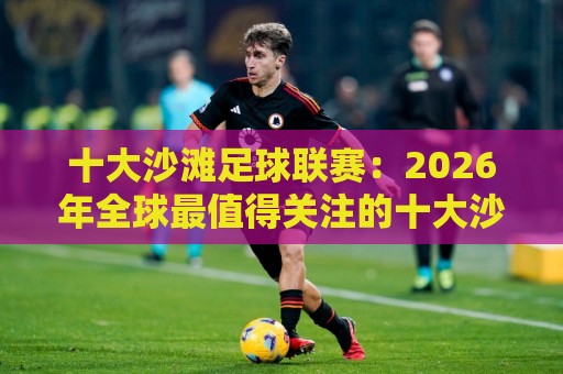十大沙滩足球联赛:2026年全球最值得关注的十大沙滩足球联赛盘点🕋线上十大最稳博球网不卡顿在线观看初盘全场回放投屏赛程 十大沙滩足球联赛:2026年全球最值得关注的十大沙滩足球联赛盘点🕋线上十大最稳博球网不卡顿在线观看初盘全场回放投屏赛程