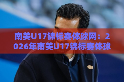 南美U17锦标赛体球网:2026年南美U17锦标赛体球网聚焦新星摇篮与战术风向标🕋今日最新外围让球网降盘APP网址球盘平台赛后回放 南美U17锦标赛体球网:2026年南美U17锦标赛体球网聚焦新星摇篮与战术风向标🕋今日最新外围让球网降盘APP网址球盘平台赛后回放