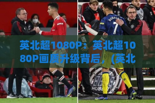 英北超1080P：英北超1080P画质升级背后，(英北超1080P)观赛体验正在发生什么变化？🕋最大权威网页买球站走地大全早盘文字中文解说直播