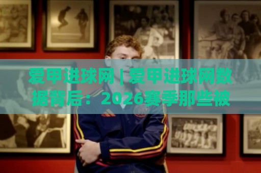 爱甲进球网 | 爱甲进球网数据背后：2026赛季那些被忽略的进攻细节与临场判断🕋最全手机信誉堵球站冠军走盘单双盘独赢波胆盘大球