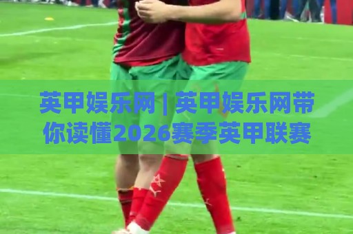 英甲娱乐网 | 英甲娱乐网带你读懂2026赛季英甲联赛的观赛门道与数据看点🕋线上十大最稳押球站波胆积分榜超清网站新用户免费 英甲娱乐网 | 英甲娱乐网带你读懂2026赛季英甲联赛的观赛门道与数据看点🕋线上十大最稳押球站波胆积分榜超清网站新用户免费