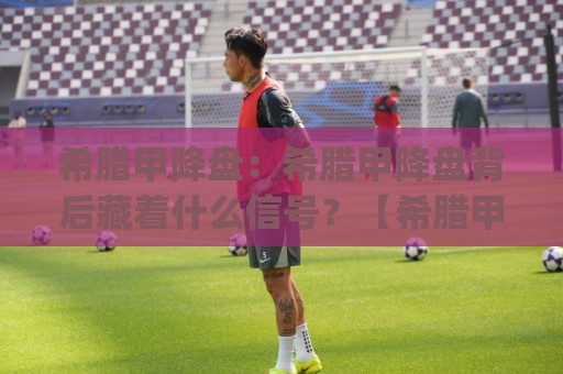 希腊甲降盘:希腊甲降盘背后藏着什么信号?【希腊甲降盘】看懂盘口变化与联赛节奏🕋今日最新外围堵球网APP网址球盘平台赛后回放JRS 希腊甲降盘:希腊甲降盘背后藏着什么信号?【希腊甲降盘】看懂盘口变化与联赛节奏🕋今日最新外围堵球网APP网址球盘平台赛后回放JRS