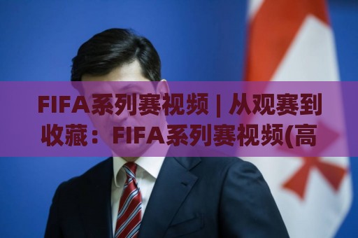 FIFA系列赛视频 | 从观赛到收藏:FIFA系列赛视频(高清回放)与经典赛事重温🕋最全手机信誉比球网1080P官网无插件低调看冠军走盘 FIFA系列赛视频 | 从观赛到收藏:FIFA系列赛视频(高清回放)与经典赛事重温🕋最全手机信誉比球网1080P官网无插件低调看冠军走盘
