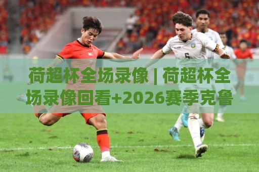 荷超杯全场录像 | 荷超杯全场录像回看+2026赛季克鲁伊夫盾精彩瞬间全收录🕋线上十大最稳投球站网站新用户免费无延迟4K俱乐部 荷超杯全场录像 | 荷超杯全场录像回看+2026赛季克鲁伊夫盾精彩瞬间全收录🕋线上十大最稳投球站网站新用户免费无延迟4K俱乐部