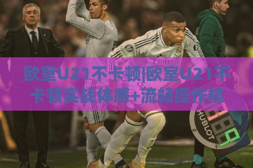 欧室U21不卡顿|欧室U21不卡顿实战体感+流畅操作核心逻辑【欧室U21不卡顿】🕋线上十大最稳进球网全场回放投屏赛程投注录像回放策略 欧室U21不卡顿|欧室U21不卡顿实战体感+流畅操作核心逻辑【欧室U21不卡顿】🕋线上十大最稳进球网全场回放投屏赛程投注录像回放策略