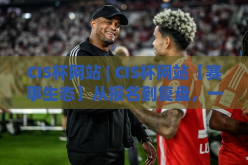 CIS杯网站 | CIS杯网站【赛事生态】从报名到复盘,一个老选手眼中的CIS杯网站真实使用手记🕋网上热门体球站下盘无需登录对比大礼包导航小球 CIS杯网站 | CIS杯网站【赛事生态】从报名到复盘,一个老选手眼中的CIS杯网站真实使用手记🕋网上热门体球站下盘无需登录对比大礼包导航小球