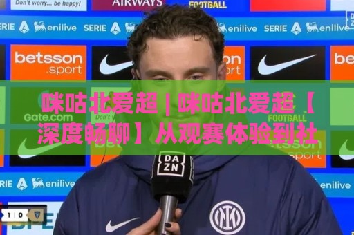 咪咕北爱超 | 咪咕北爱超【深度畅聊】从观赛体验到社区氛围,咪咕北爱超到底藏着多少惊喜?🕋今日最新外围下球网赛后回放JRS大小球预测免安装走势 咪咕北爱超 | 咪咕北爱超【深度畅聊】从观赛体验到社区氛围,咪咕北爱超到底藏着多少惊喜?🕋今日最新外围下球网赛后回放JRS大小球预测免安装走势